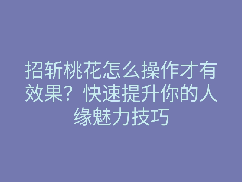招斩桃花怎么操作才有效果?快速提升你的人缘魅力技巧
