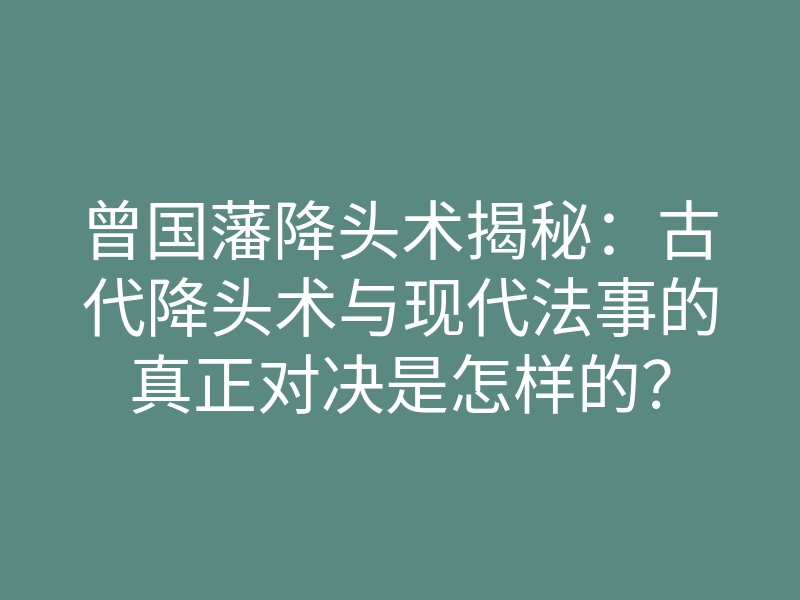 曾国藩降头术揭秘:古代降头术与现代法事的真正对决是怎样的?