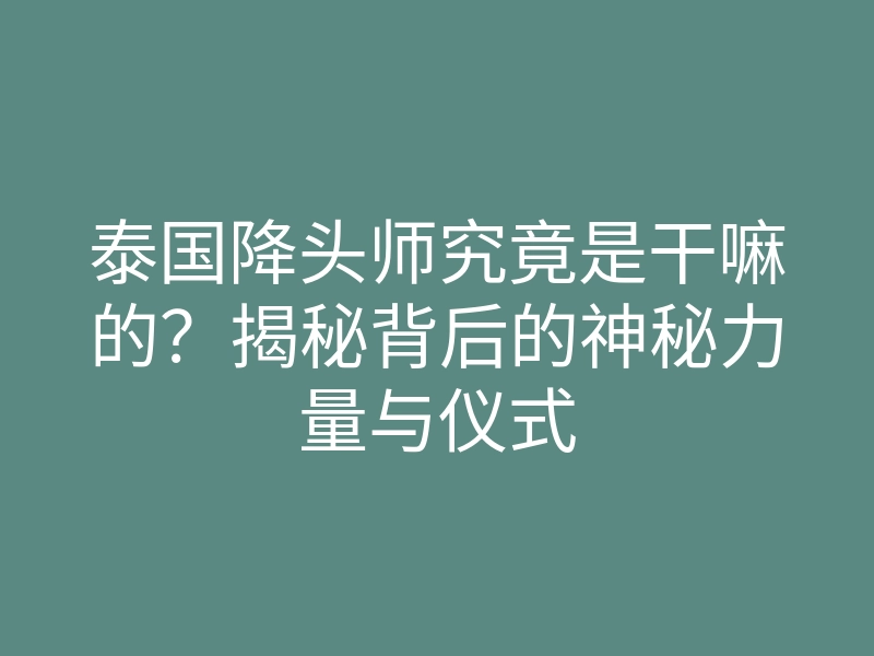 泰国降头师究竟是干嘛的?揭秘背后的神秘力量与仪式