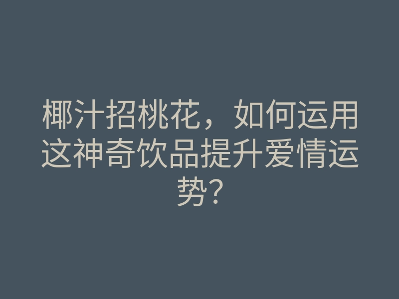 椰汁招桃花,如何运用这神奇饮品提升爱情运势?