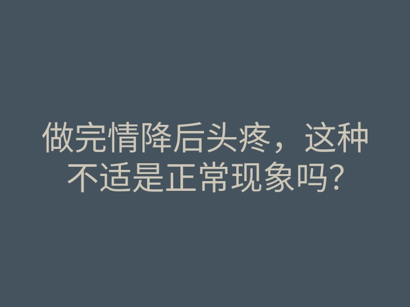 做完情降后头疼,这种不适是正常现象吗?