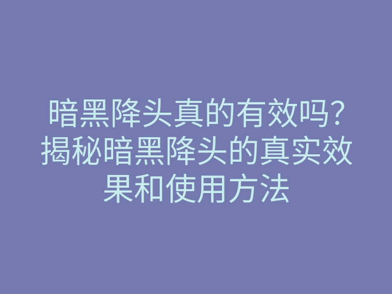 暗黑降头真的有效吗?揭秘暗黑降头的真实效果和使用方法