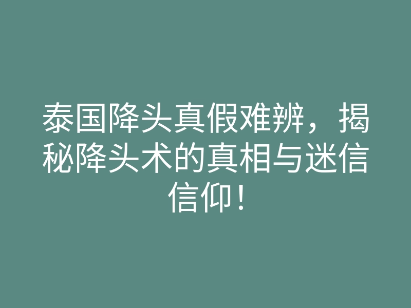 泰国降头真假难辨,揭秘降头术的真相与迷信信仰!