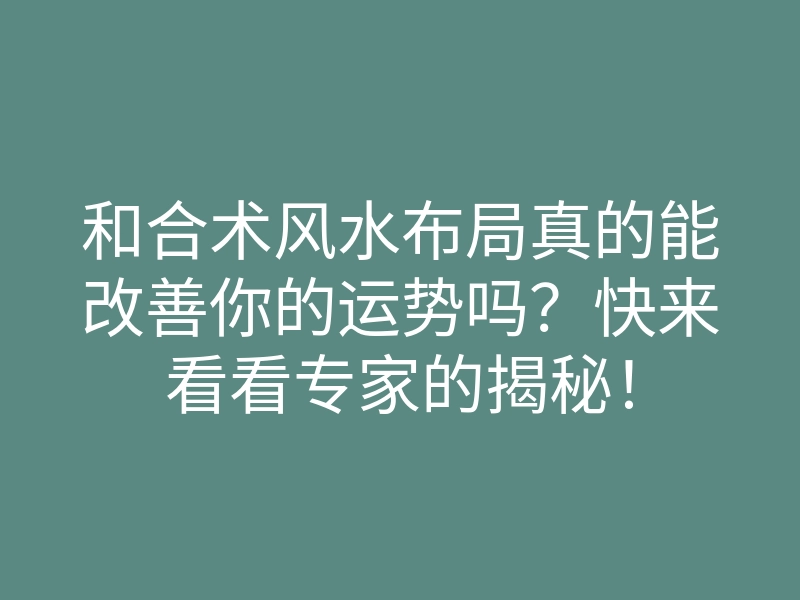 和合术风水布局真的能改善你的运势吗?快来看看专家的揭秘!