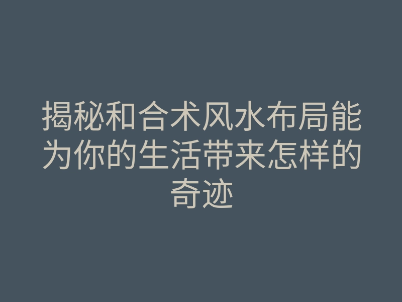 揭秘和合术风水布局能为你的生活带来怎样的奇迹