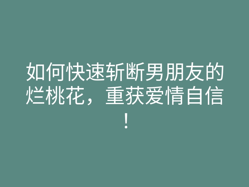 如何快速斩断男朋友的烂桃花,重获爱情自信!