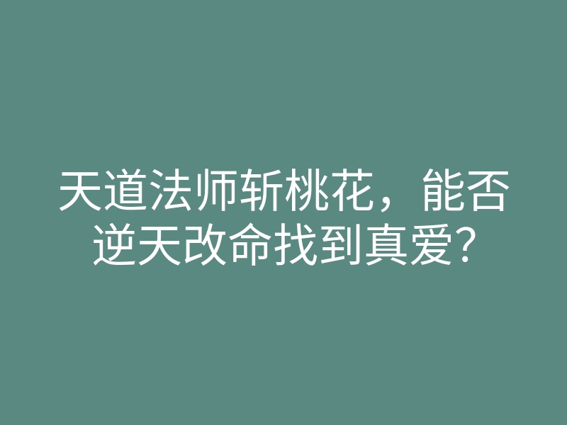 天道法师斩桃花,能否逆天改命找到真爱?