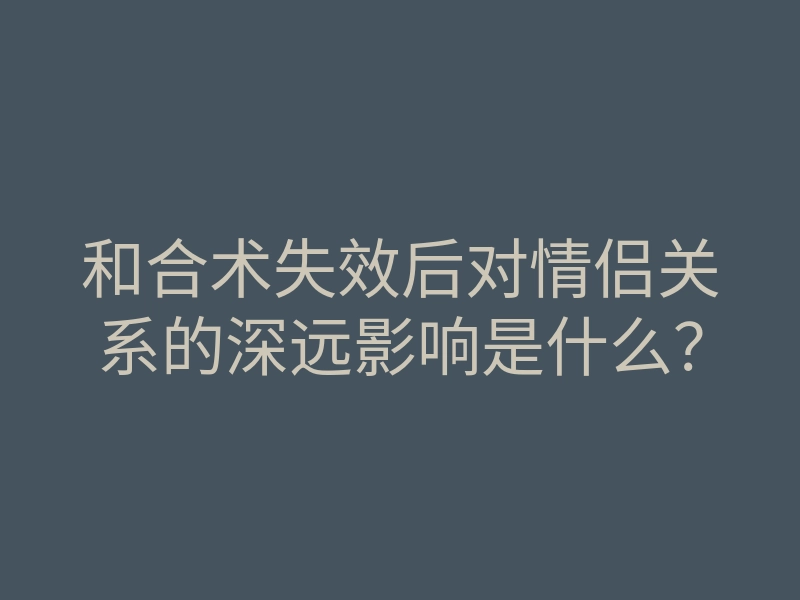 和合术失效后对情侣关系的深远影响是什么?