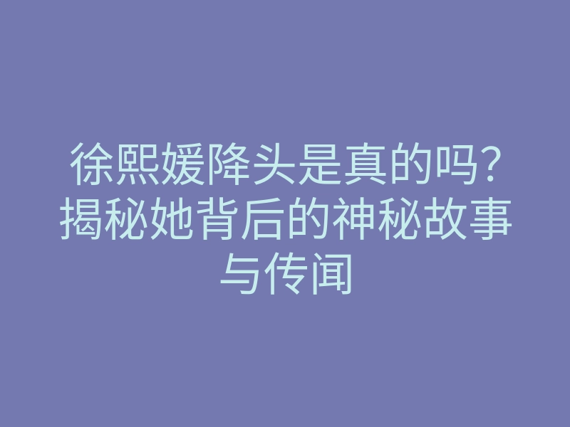 徐熙媛降头是真的吗?揭秘她背后的神秘故事与传闻