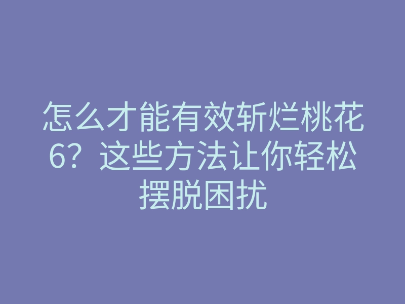 怎么才能有效斩烂桃花6?这些方法让你轻松摆脱困扰