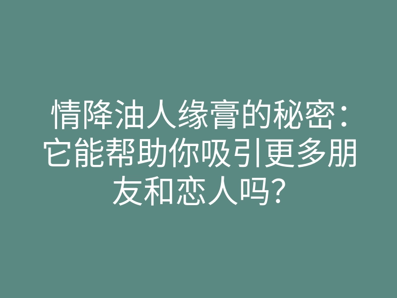 情降油人缘膏的秘密:它能帮助你吸引更多朋友和恋人吗?