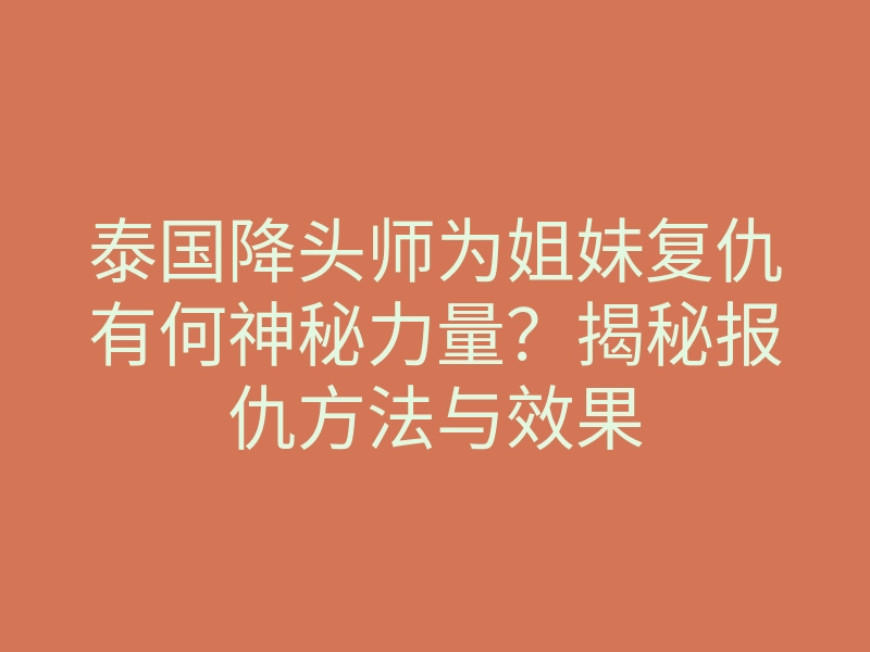 泰国降头师为姐妹复仇有何神秘力量?揭秘报仇方法与效果