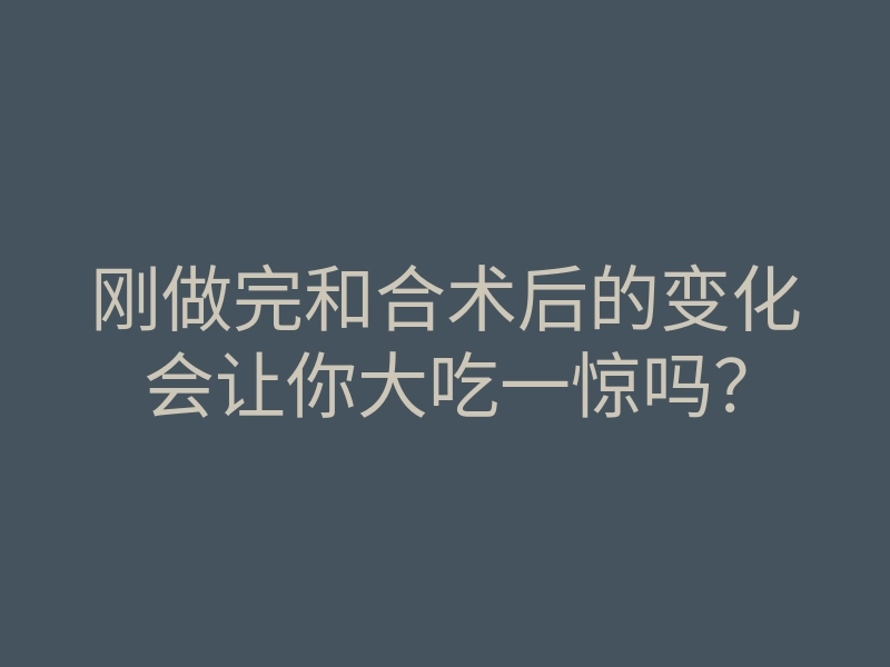 刚做完和合术后的变化会让你大吃一惊吗?