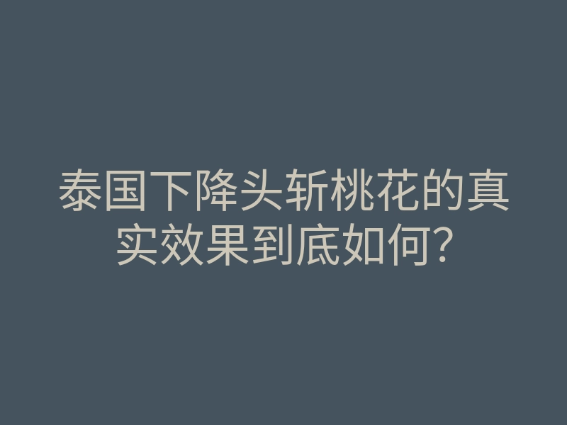 泰国下降头斩桃花的真实效果到底如何?