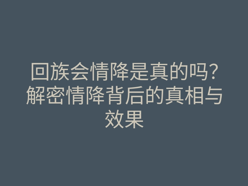 回族会情降是真的吗?解密情降背后的真相与效果