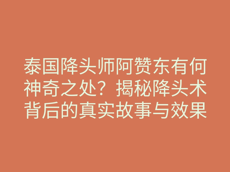 泰国降头师阿赞东有何神奇之处?揭秘降头术背后的真实故事与效果