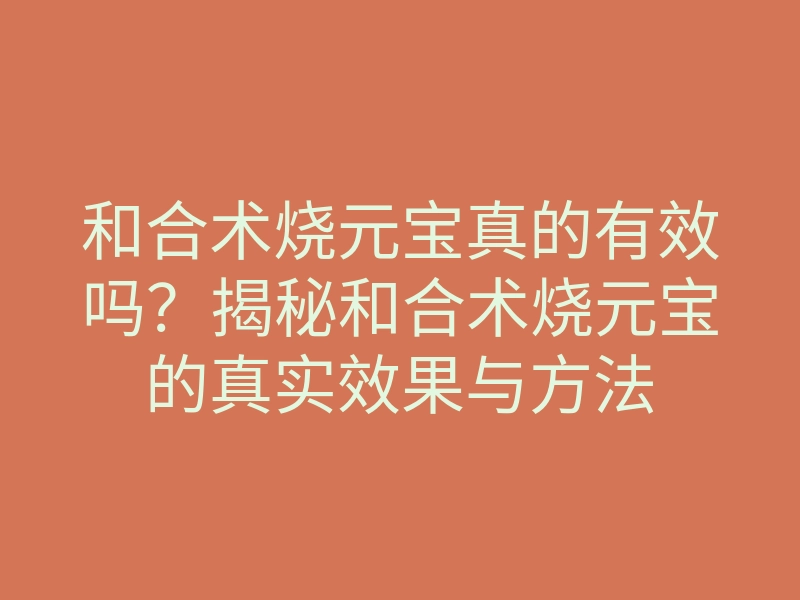 和合术烧元宝真的有效吗?揭秘和合术烧元宝的真实效果与方法