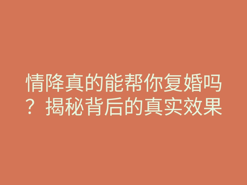 情降真的能帮你复婚吗?揭秘背后的真实效果