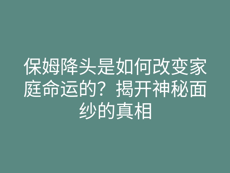 保姆降头是如何改变家庭命运的?揭开神秘面纱的真相