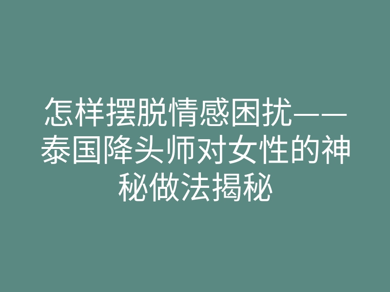 怎样摆脱情感困扰——泰国降头师对女性的神秘做法揭秘