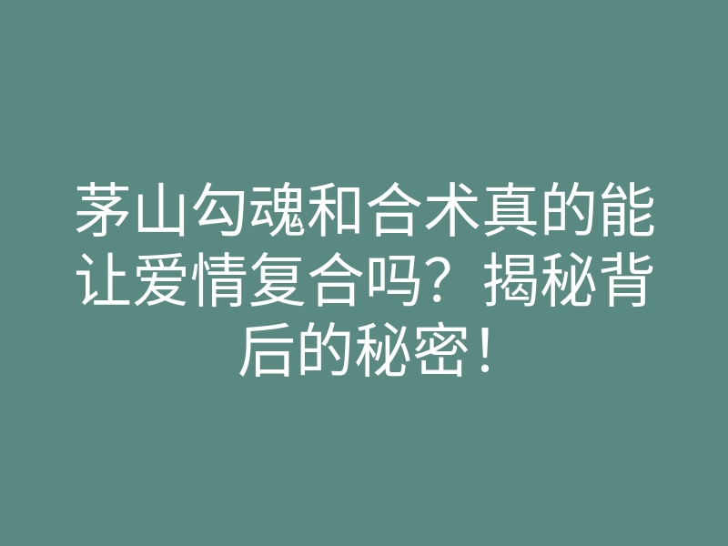 茅山勾魂和合术真的能让爱情复合吗?揭秘背后的秘密!
