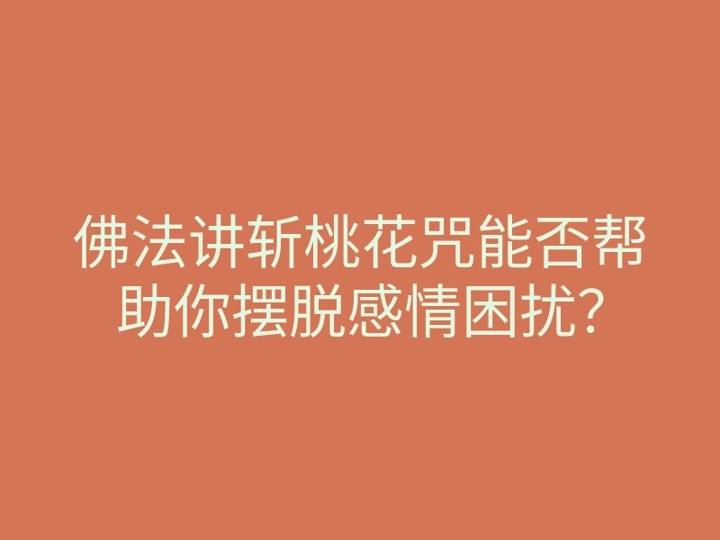 佛法讲斩桃花咒能否帮助你摆脱感情困扰?