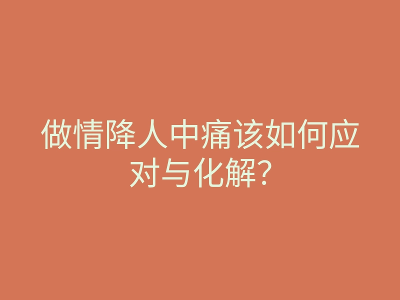 做情降人中痛该如何应对与化解？