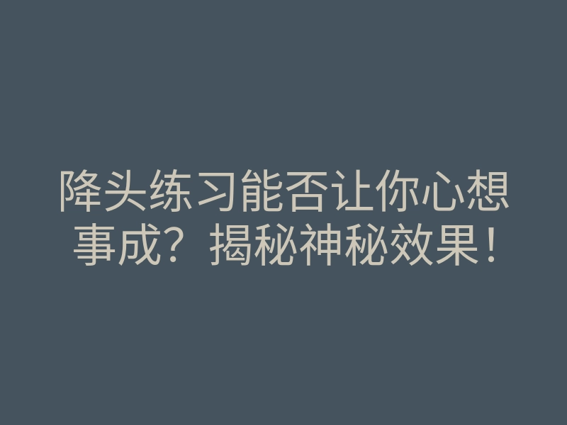 降头练习能否让你心想事成？揭秘神秘效果！