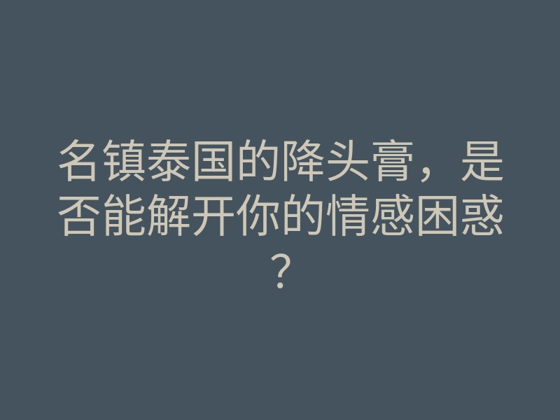 名镇泰国的降头膏,是否能解开你的情感困惑?