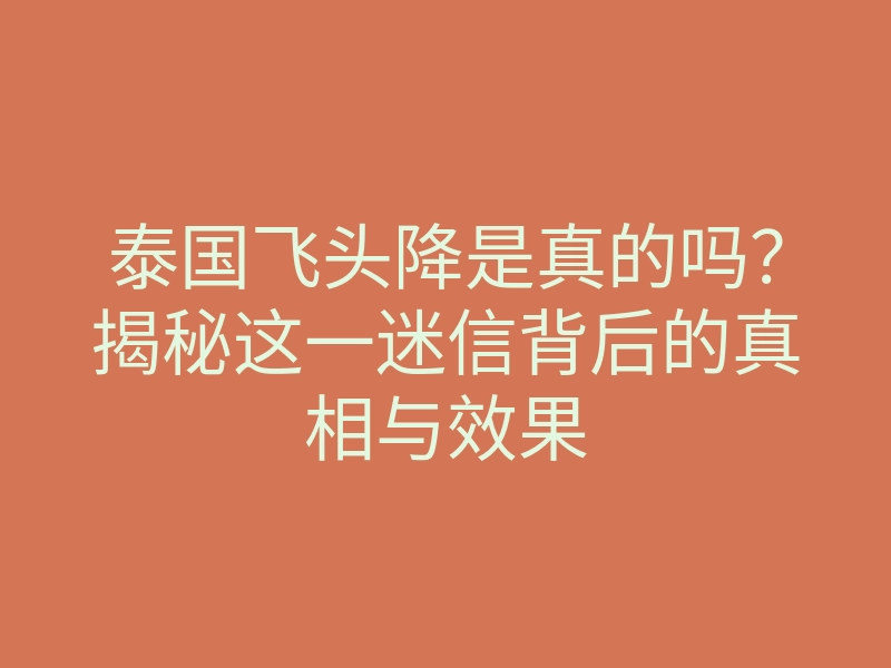 泰国飞头降是真的吗?揭秘这一迷信背后的真相与效果