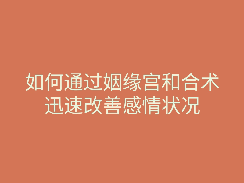 如何通过姻缘宫和合术迅速改善感情状况