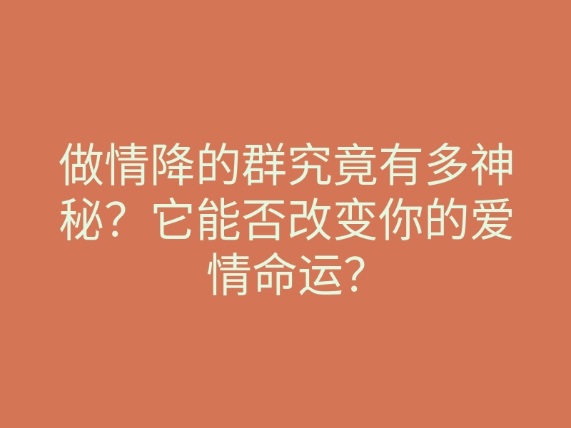 做情降的群究竟有多神秘?它能否改变你的爱情命运?