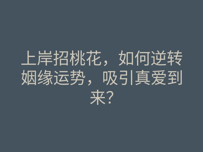 上岸招桃花,如何逆转姻缘运势,吸引真爱到来?