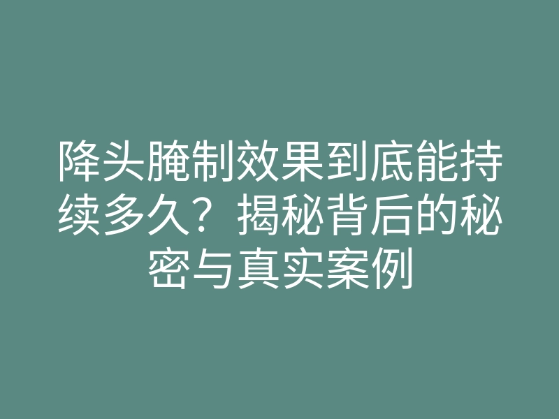 降头腌制效果到底能持续多久?揭秘背后的秘密与真实案例