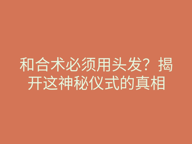 和合术必须用头发?揭开这神秘仪式的真相
