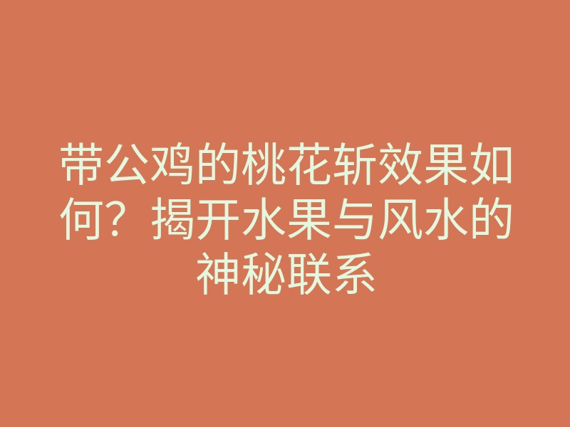 带公鸡的桃花斩效果如何？揭开水果与风水的神秘联系