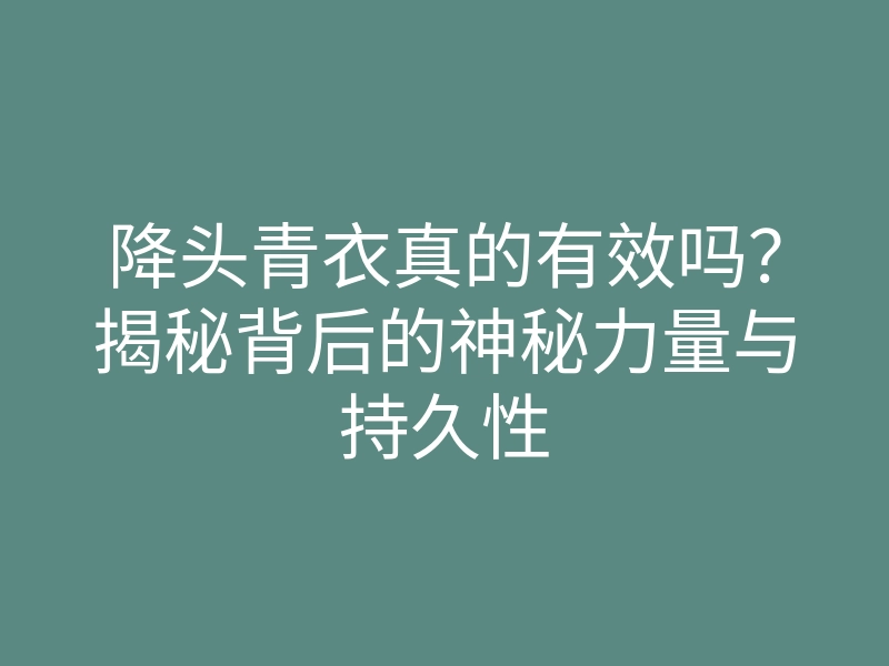 降头青衣真的有效吗？揭秘背后的神秘力量与持久性