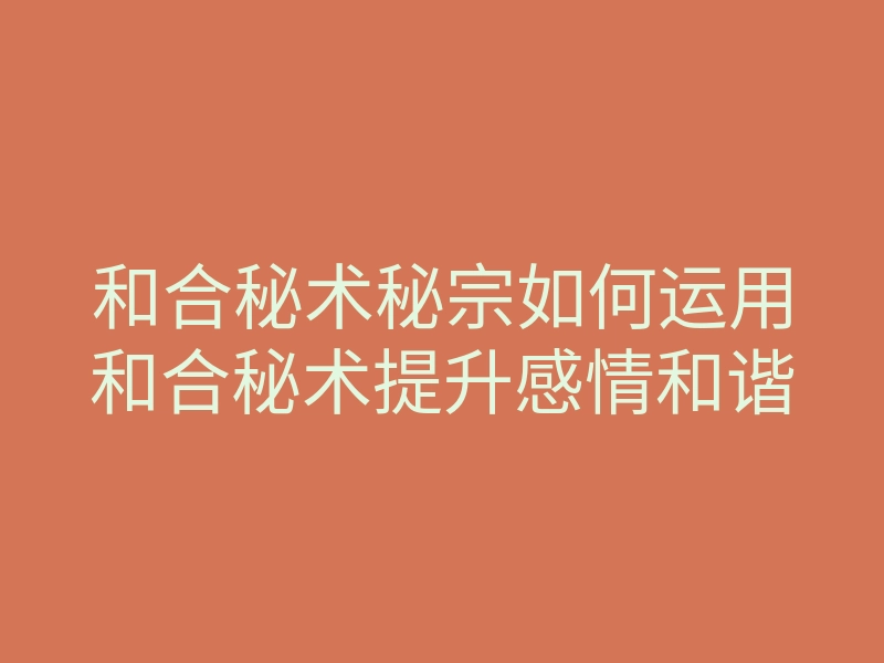 和合秘术秘宗如何运用和合秘术提升感情和谐