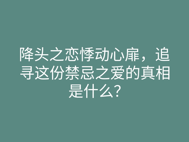 降头之恋悸动心扉,追寻这份禁忌之爱的真相是什么?