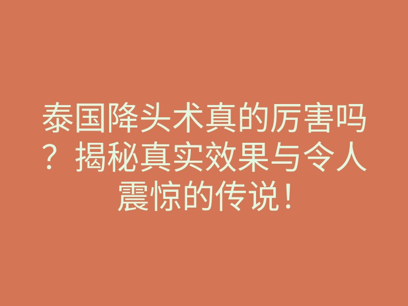 泰国降头术真的厉害吗?揭秘真实效果与令人震惊的传说!