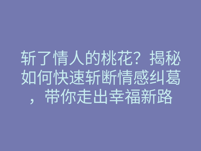 斩了情人的桃花?揭秘如何快速斩断情感纠葛,带你走出幸福新路