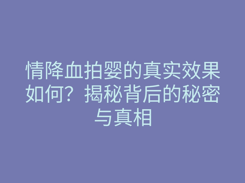 情降血拍婴的真实效果如何?揭秘背后的秘密与真相