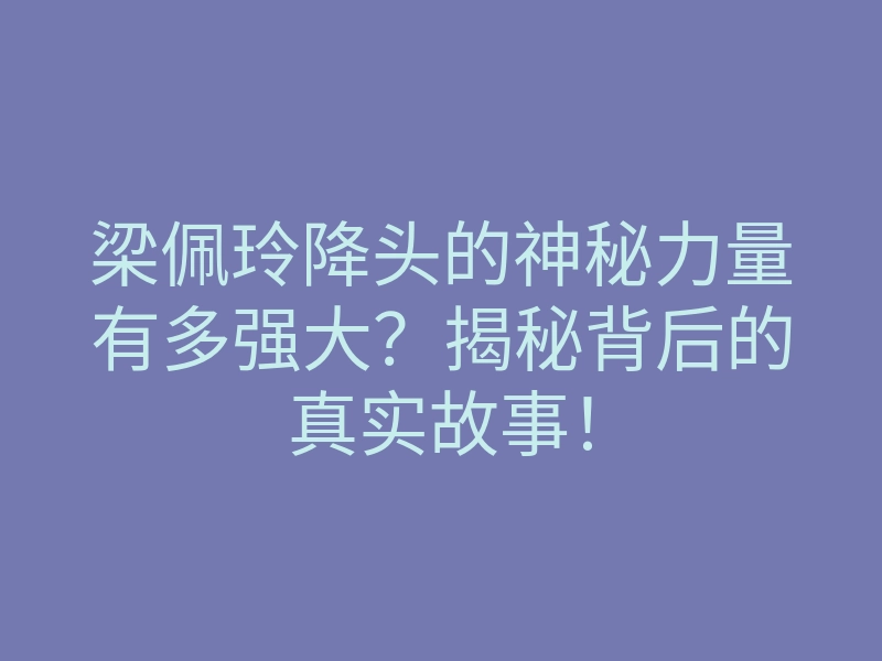 梁佩玲降头的神秘力量有多强大?揭秘背后的真实故事!