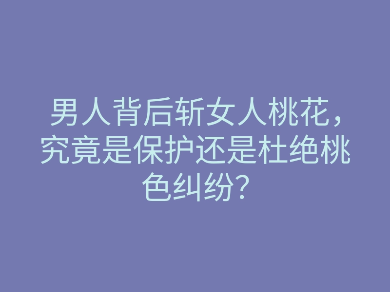 男人背后斩女人桃花,究竟是保护还是杜绝桃色纠纷?