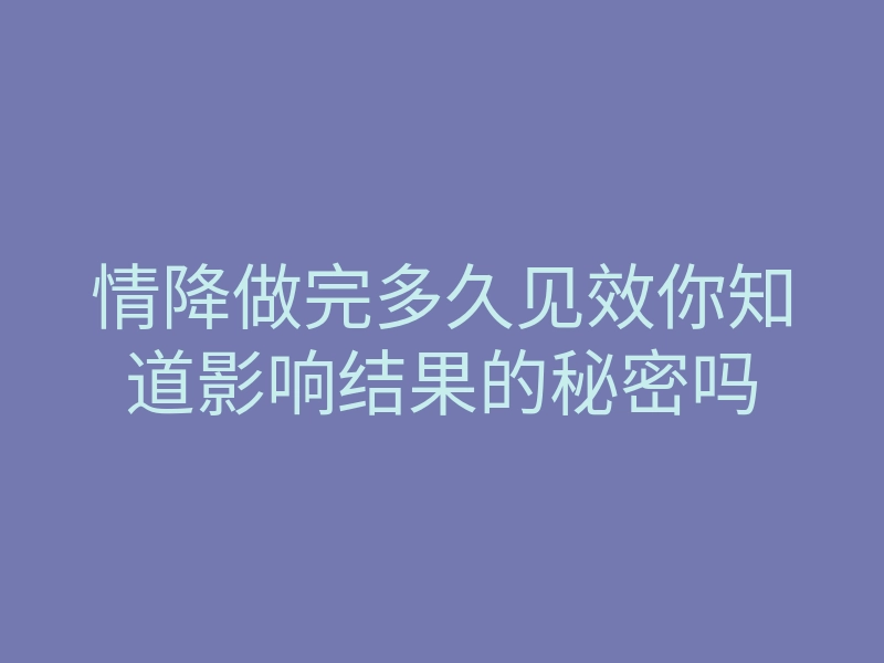 情降做完多久见效你知道影响结果的秘密吗