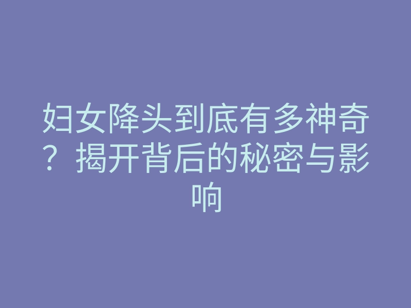妇女降头到底有多神奇?揭开背后的秘密与影响