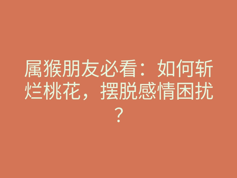 属猴朋友必看:如何斩烂桃花,摆脱感情困扰?