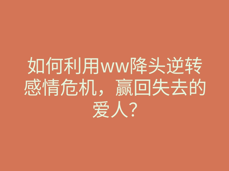 如何利用ww降头逆转感情危机,赢回失去的爱人?