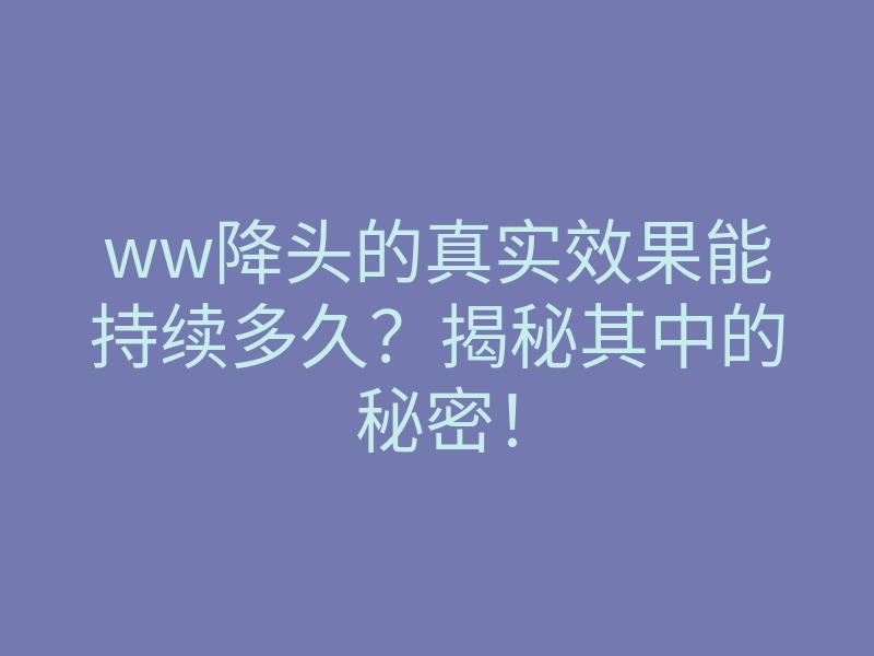 ww降头的真实效果能持续多久?揭秘其中的秘密!