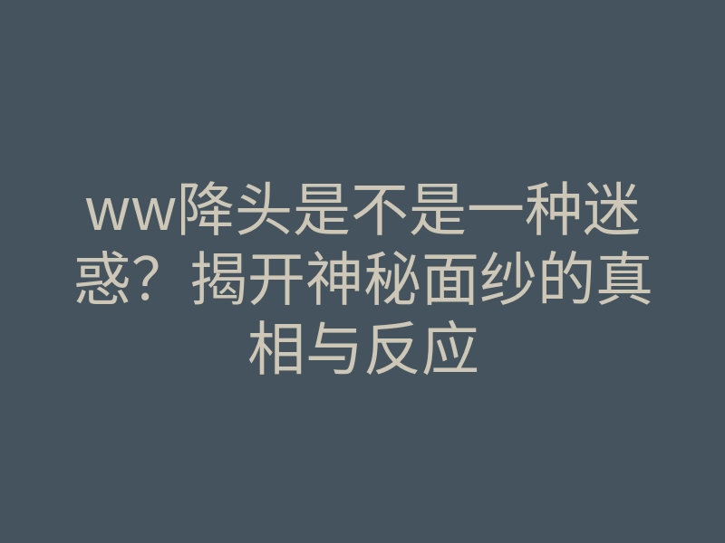 ww降头是不是一种迷惑?揭开神秘面纱的真相与反应